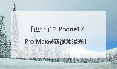 更厚了？iPhone17 Pro Max最新视频曝光